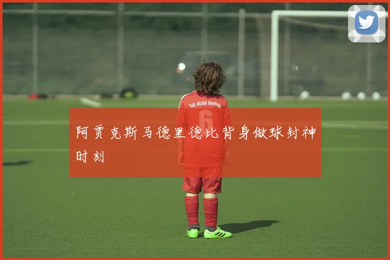 阿贾克斯马德里德比背身做球封神时刻