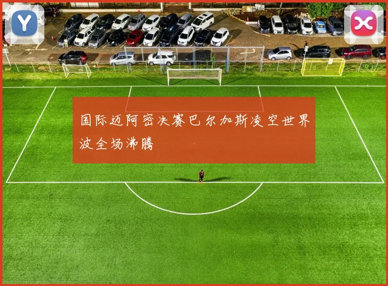 国际迈阿密决赛巴尔加斯凌空世界波全场沸腾