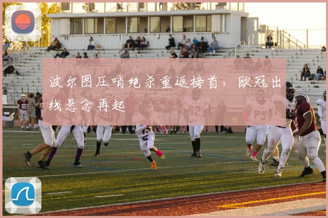 波尔图压哨绝杀重返榜首，欧冠出线悬念再起
