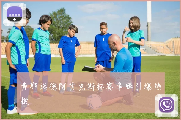 费耶诺德阿贾克斯杯赛争锋引爆热搜