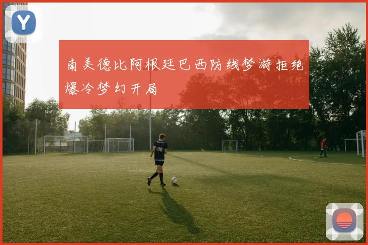 南美德比阿根廷巴西防线梦游拒绝爆冷梦幻开局