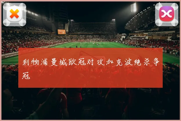 利物浦曼城欧冠对攻加克波绝杀争冠