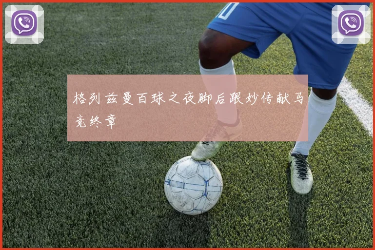 格列兹曼百球之夜脚后跟妙传献马竞终章