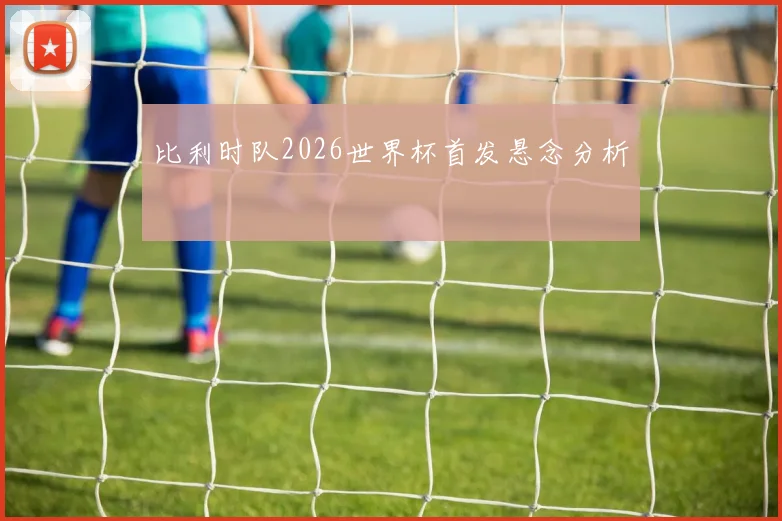 比利时队2026世界杯首发悬念分析
