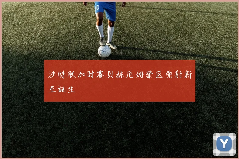 沙特联加时赛贝林厄姆禁区兜射新王诞生