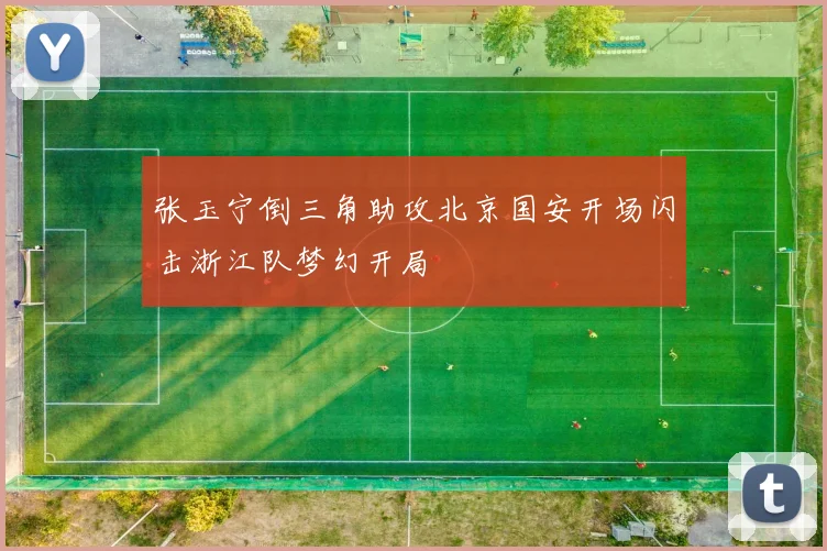 张玉宁倒三角助攻北京国安开场闪击浙江队梦幻开局