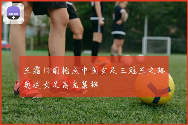 王霜门前抢点中国女足三冠王之路奥运女足高光集锦