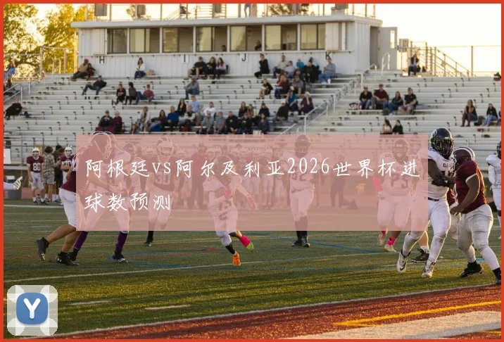 阿根廷vs阿尔及利亚2026世界杯进球数预测
