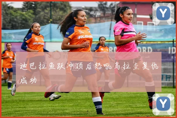迪巴拉鱼跃冲顶后怒吼乌拉圭复仇成功