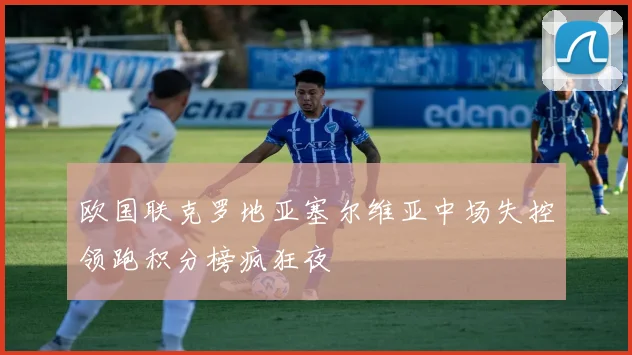 欧国联克罗地亚塞尔维亚中场失控领跑积分榜疯狂夜
