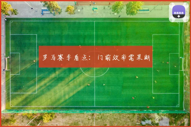 罗马赛季看点:门前效率需果断