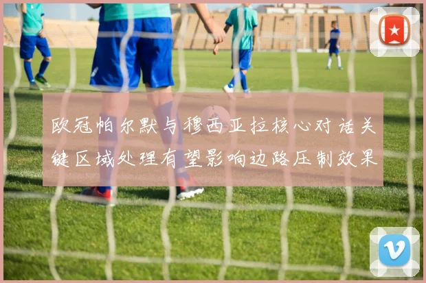 欧冠帕尔默与穆西亚拉核心对话关键区域处理有望影响边路压制效果