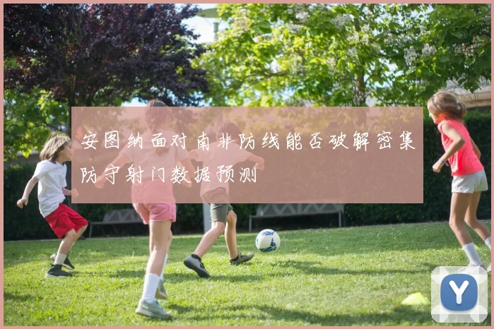 安图纳面对南非防线能否破解密集防守射门数据预测