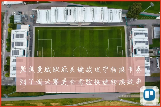 聚焦曼城欧冠关键战攻守转换节奏到了淘汰赛更会考验快速转换效率