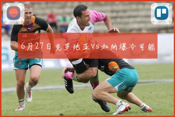6月27日克罗地亚vs加纳爆冷可能