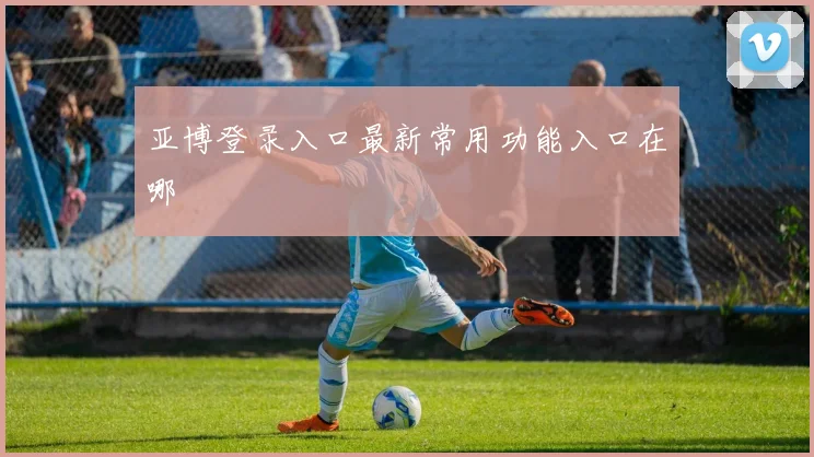 亚博登录入口最新常用功能入口在哪