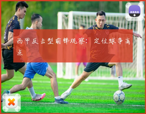 西甲反击型前锋观察:定位球争高点