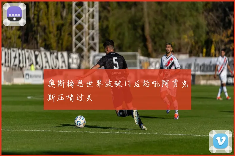 奥斯梅恩世界波破门后怒吼阿贾克斯压哨过关