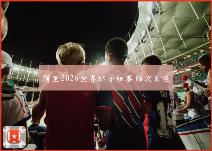 阿里2026世界杯小组赛助攻看点