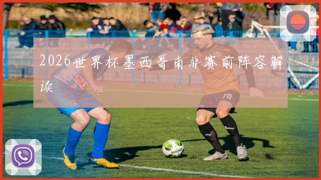 2026世界杯墨西哥南非赛前阵容解读