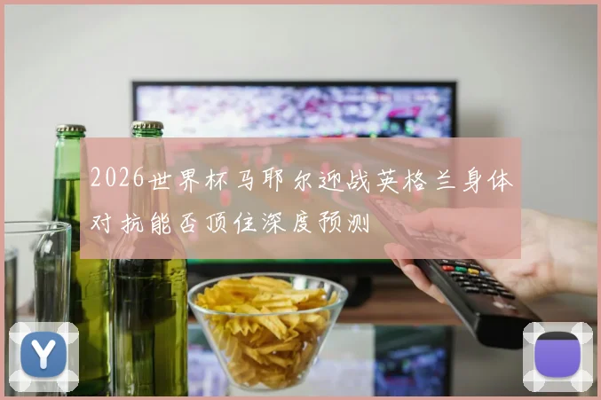 2026世界杯马耶尔迎战英格兰身体对抗能否顶住深度预测