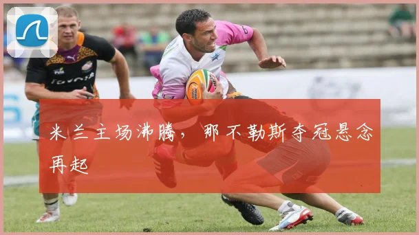 米兰主场沸腾，那不勒斯夺冠悬念再起
