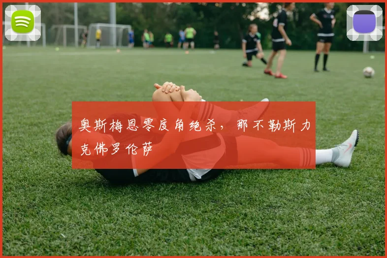 奥斯梅恩零度角绝杀，那不勒斯力克佛罗伦萨