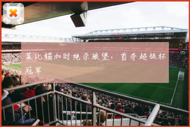 莱比锡加时绝杀狼堡，首夺超级杯冠军