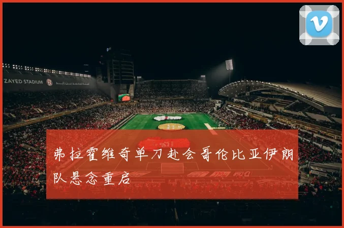 弗拉霍维奇单刀赴会哥伦比亚伊朗队悬念重启