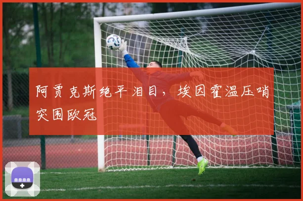 阿贾克斯绝平泪目，埃因霍温压哨突围欧冠