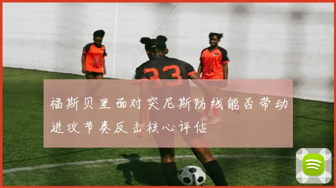 福斯贝里面对突尼斯防线能否带动进攻节奏反击核心评估