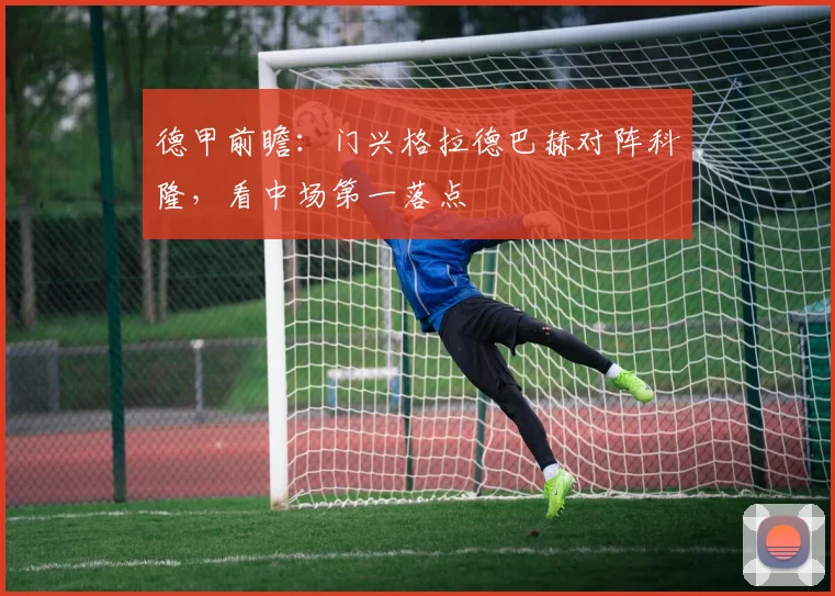 德甲前瞻:门兴格拉德巴赫对阵科隆,看中场第一落点