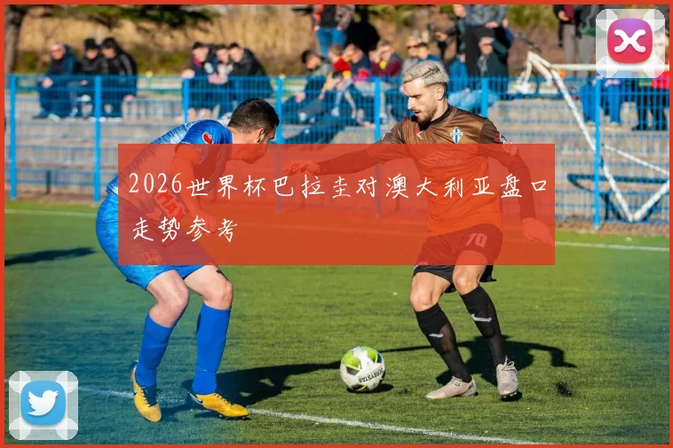 2026世界杯巴拉圭对澳大利亚盘口走势参考