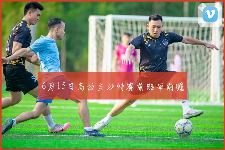 6月15日乌拉圭沙特赛前赔率前瞻