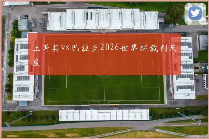土耳其vs巴拉圭2026世界杯裁判尺度