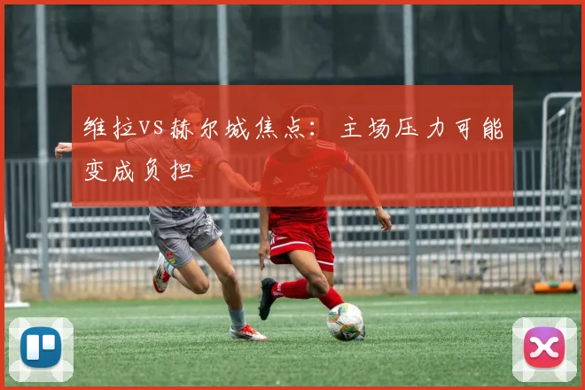 维拉vs赫尔城焦点:主场压力可能变成负担