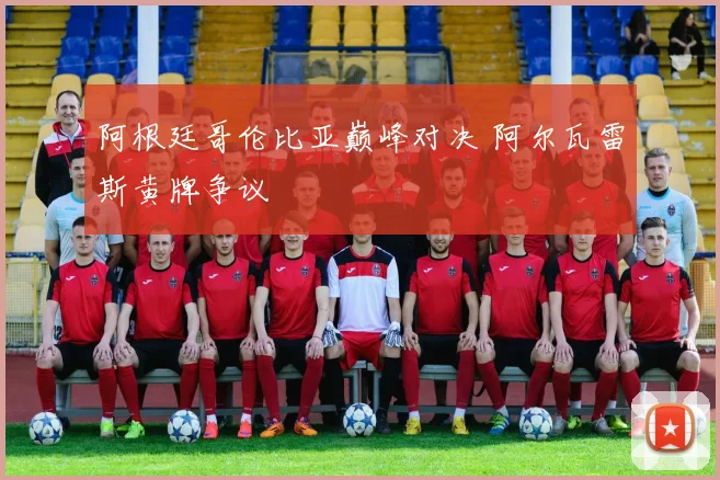 阿根廷哥伦比亚巅峰对决 阿尔瓦雷斯黄牌争议