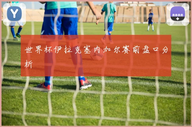 世界杯伊拉克塞内加尔赛前盘口分析
