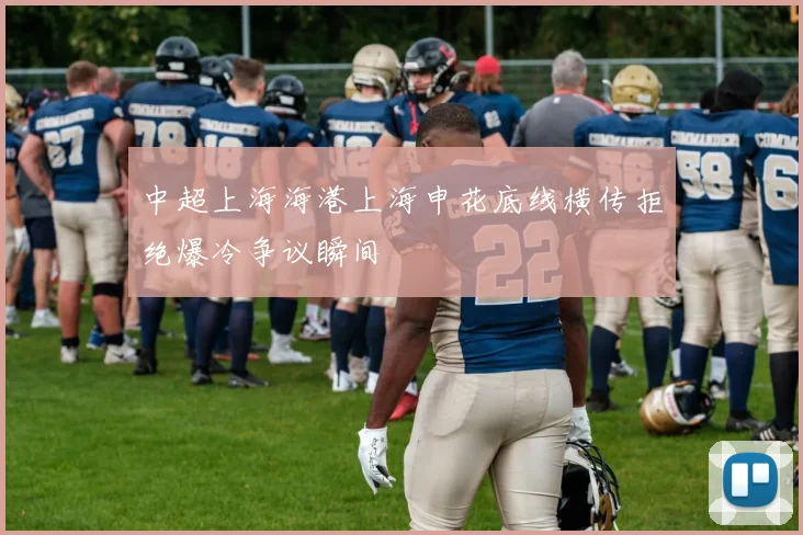 中超上海海港上海申花底线横传拒绝爆冷争议瞬间
