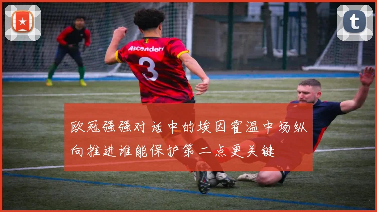 欧冠强强对话中的埃因霍温中场纵向推进谁能保护第二点更关键