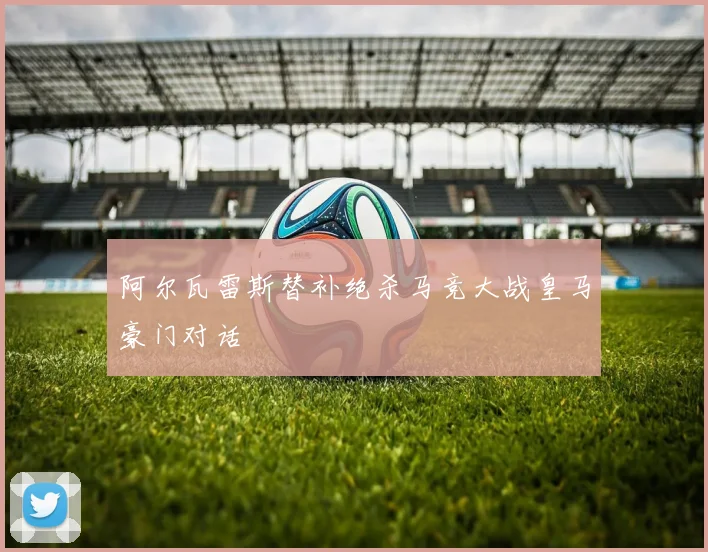 阿尔瓦雷斯替补绝杀马竞大战皇马豪门对话