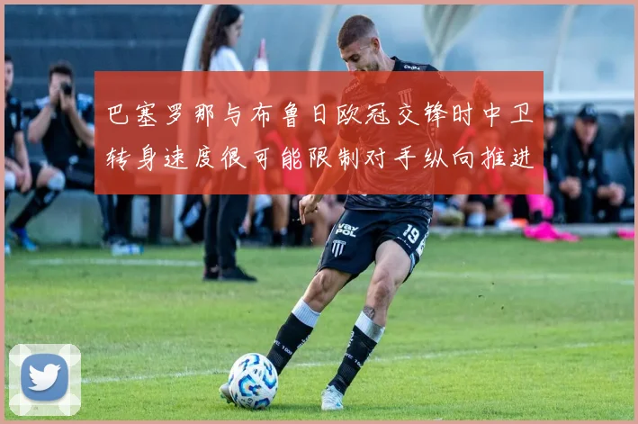 巴塞罗那与布鲁日欧冠交锋时中卫转身速度很可能限制对手纵向推进