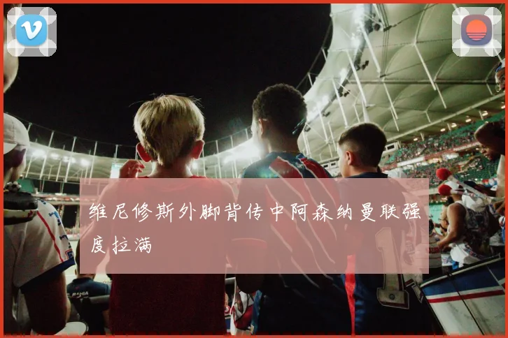 维尼修斯外脚背传中阿森纳曼联强度拉满