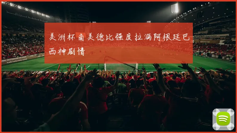 美洲杯南美德比强度拉满阿根廷巴西神剧情