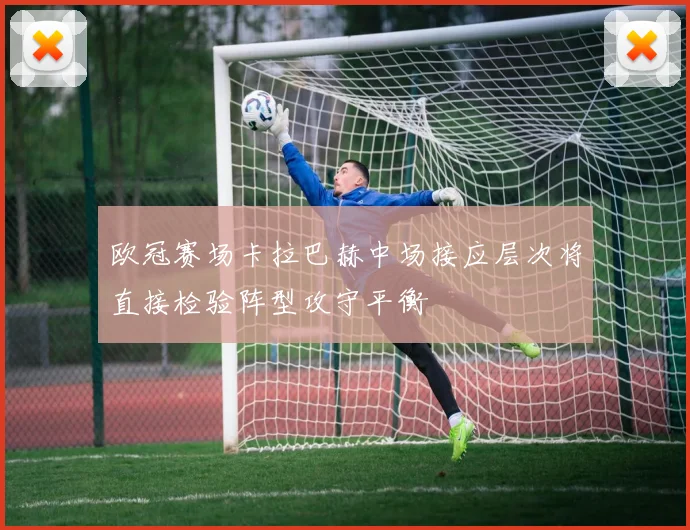 欧冠赛场卡拉巴赫中场接应层次将直接检验阵型攻守平衡