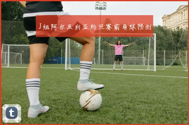 J组阿尔及利亚约旦赛前角球预测
