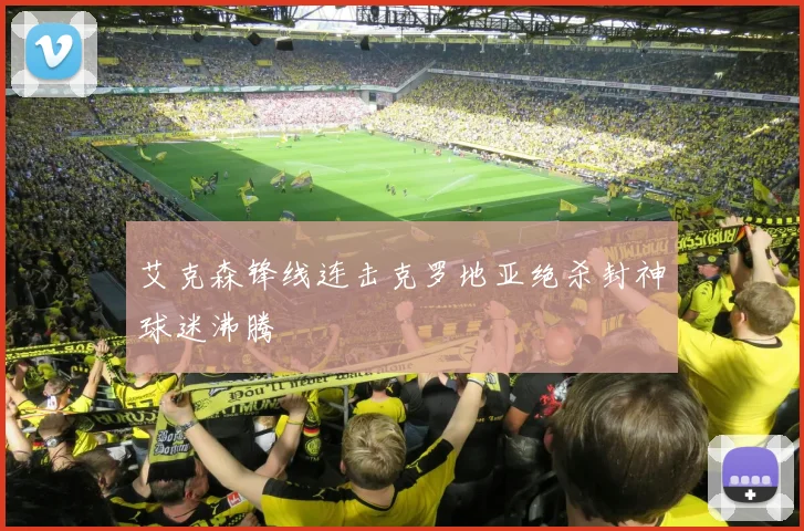 艾克森锋线连击克罗地亚绝杀封神球迷沸腾