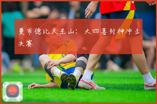 曼市德比天王山：大四喜封神冲击决赛