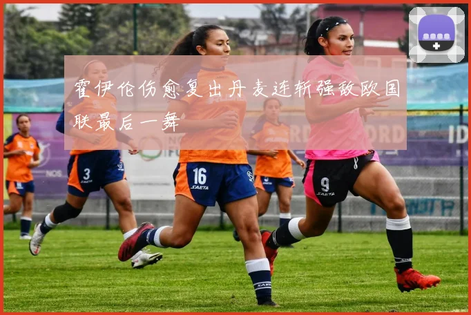 霍伊伦伤愈复出丹麦连斩强敌欧国联最后一舞