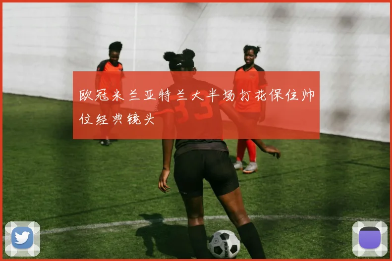 欧冠米兰亚特兰大半场打花保住帅位经典镜头